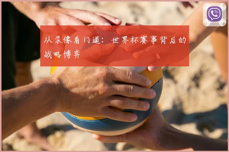从录像看门道：世界杯赛事背后的战略博弈