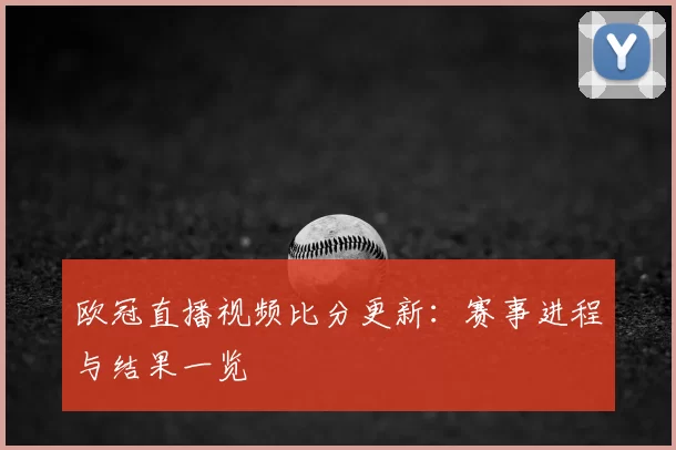 欧冠直播视频比分更新：赛事进程与结果一览