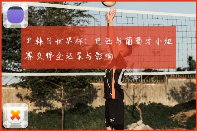 年韩日世界杯:巴西与葡萄牙小组赛交锋全记录与影响