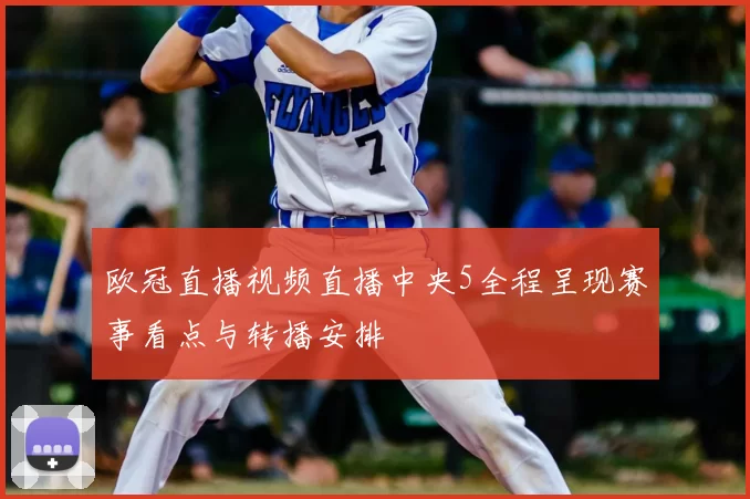 欧冠直播视频直播中央5全程呈现赛事看点与转播安排