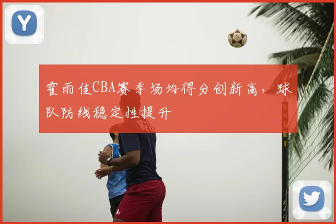 霍雨佳CBA赛季场均得分创新高,球队防线稳定性提升