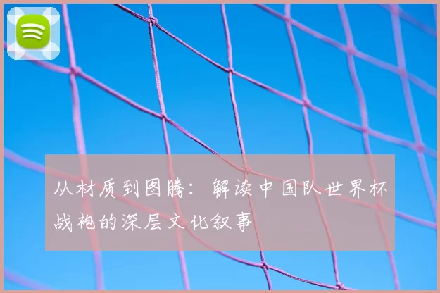 从材质到图腾：解读中国队世界杯战袍的深层文化叙事