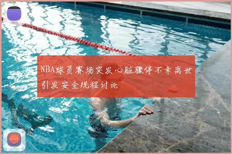 NBA球员赛场突发心脏骤停不幸离世引发安全规程讨论