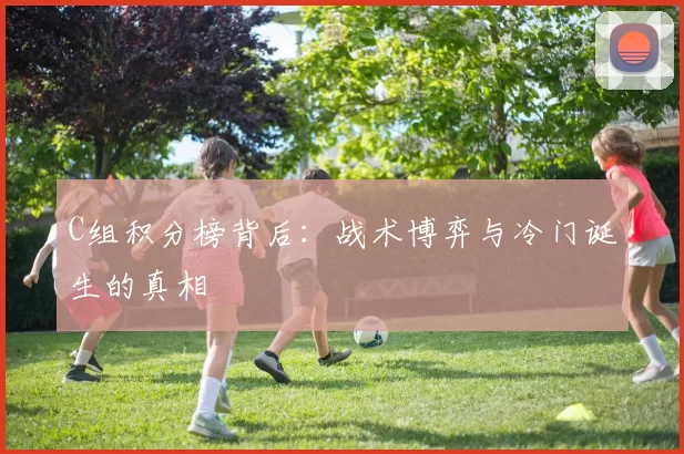 C组积分榜背后:战术博弈与冷门诞生的真相