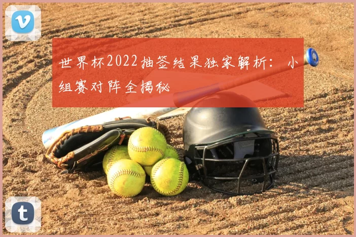 世界杯2022抽签结果独家解析:小组赛对阵全揭秘