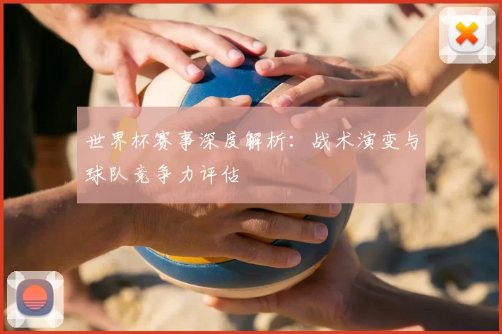 世界杯赛事深度解析:战术演变与球队竞争力评估