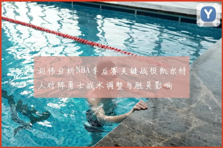 刘伟分析NBA季后赛关键战役凯尔特人对阵勇士战术调整与胜负影响