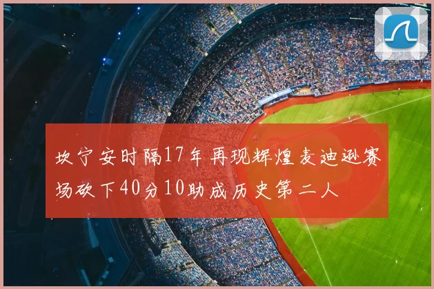 坎宁安时隔17年再现辉煌麦迪逊赛场砍下40分10助成历史第二人