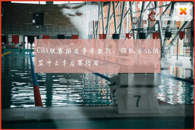 CBA联赛排名争夺激烈,强队分化明显冲击季后赛格局