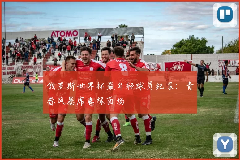 俄罗斯世界杯最年轻球员纪录：青春风暴席卷绿茵场