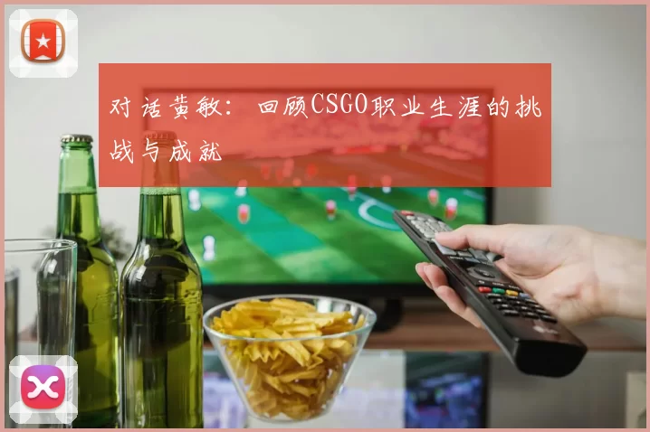 对话黄敏:回顾CSGO职业生涯的挑战与成就
