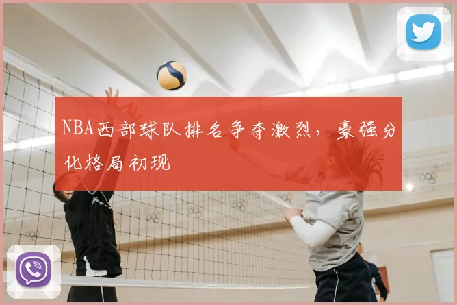 NBA西部球队排名争夺激烈,豪强分化格局初现