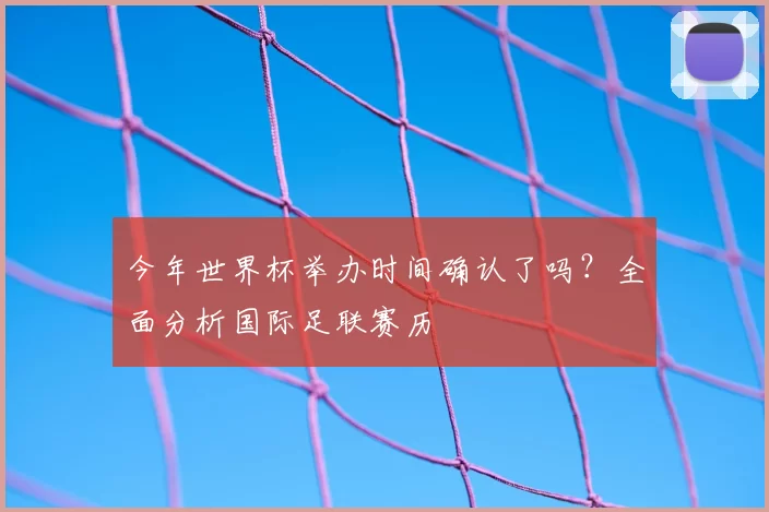 今年世界杯举办时间确认了吗?全面分析国际足联赛历