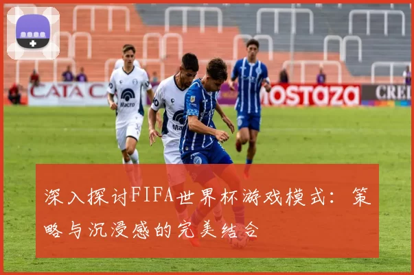 深入探讨FIFA世界杯游戏模式:策略与沉浸感的完美结合