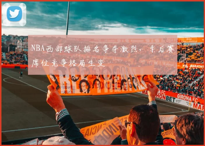 NBA西部球队排名争夺激烈,季后赛席位竞争格局生变