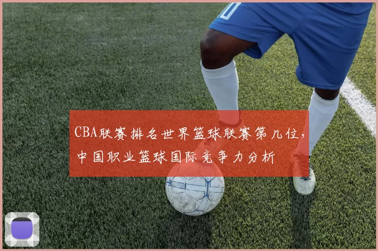 CBA联赛排名世界篮球联赛第几位，中国职业篮球国际竞争力分析