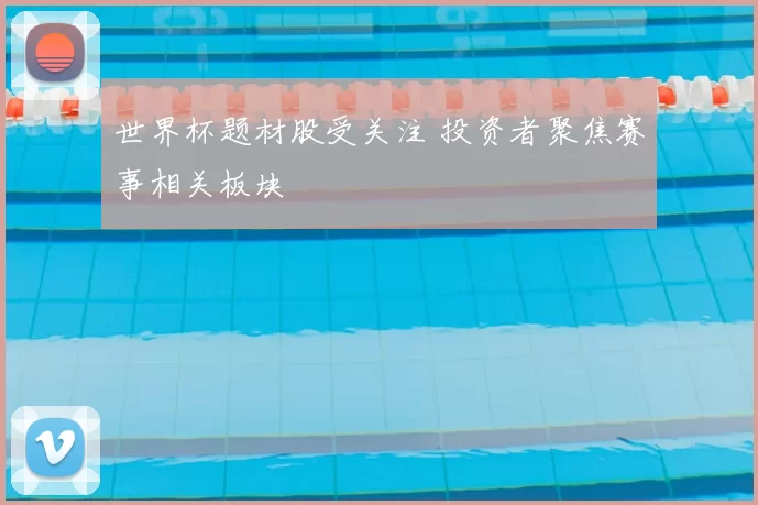 世界杯题材股受关注 投资者聚焦赛事相关板块