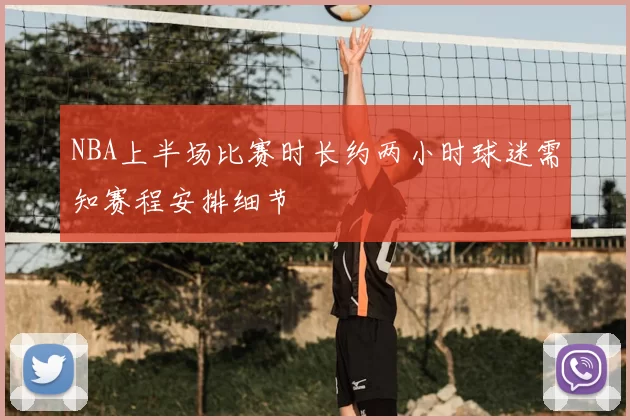NBA上半场比赛时长约两小时球迷需知赛程安排细节