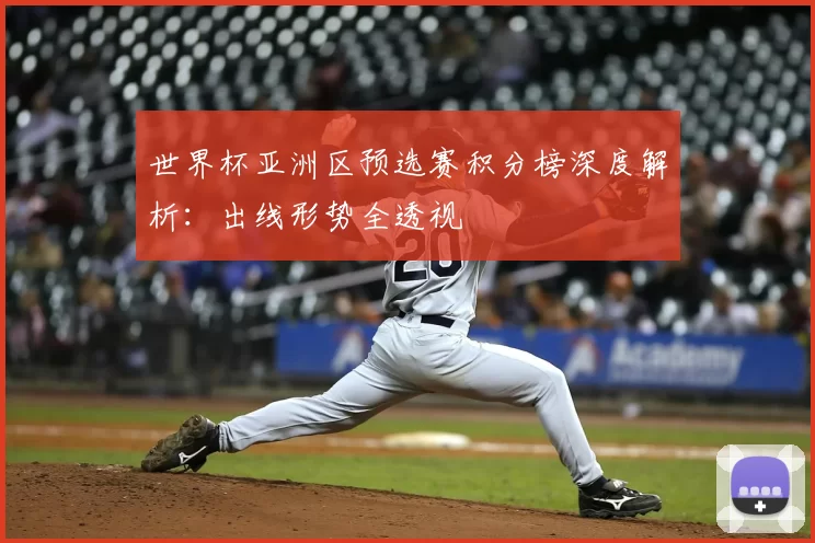 世界杯亚洲区预选赛积分榜深度解析：出线形势全透视