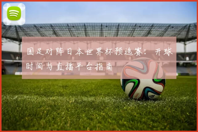 国足对阵日本世界杯预选赛：开球时间与直播平台指南