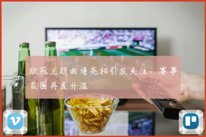 欧冠主题曲谱亮相引发关注,赛事氛围再度升温