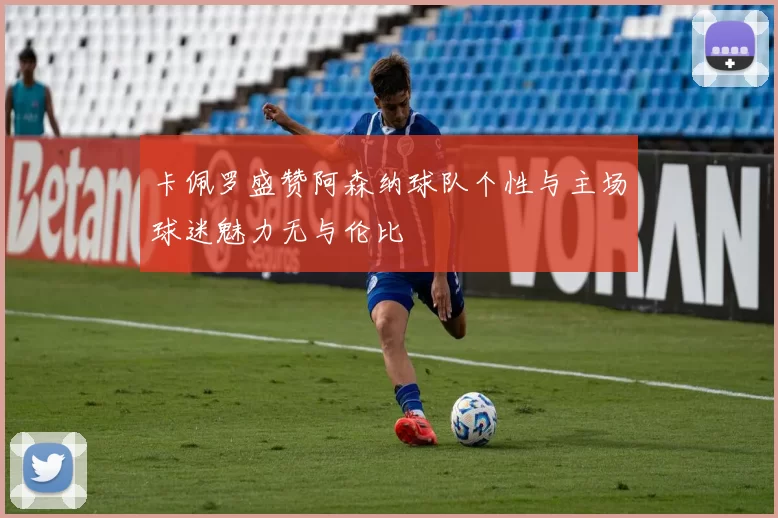卡佩罗盛赞阿森纳球队个性与主场球迷魅力无与伦比