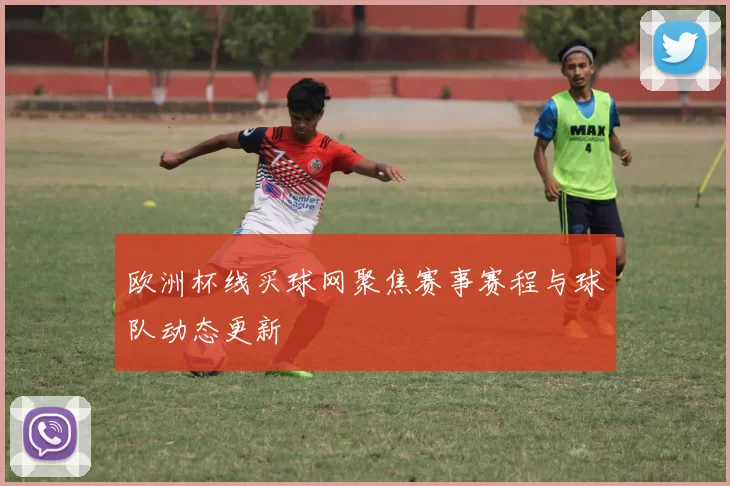 欧洲杯线买球网聚焦赛事赛程与球队动态更新