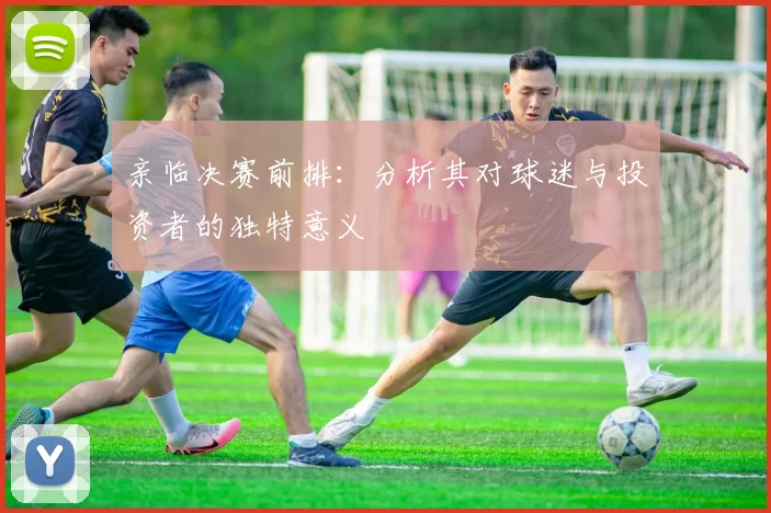 亲临决赛前排:分析其对球迷与投资者的独特意义