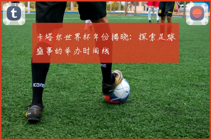 卡塔尔世界杯年份揭晓：探索足球盛事的举办时间线