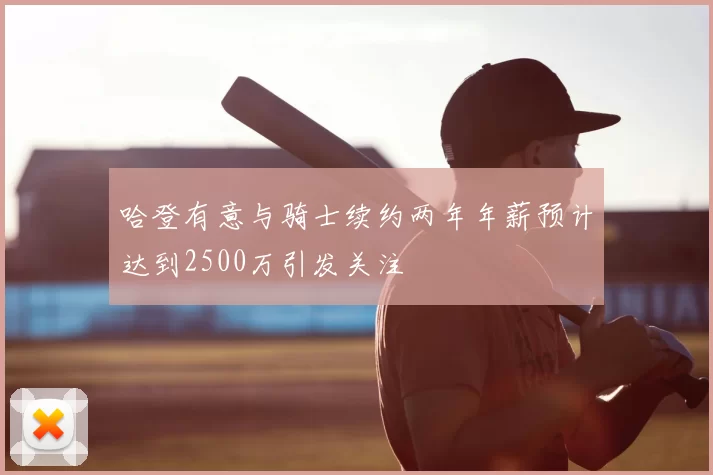 哈登有意与骑士续约两年年薪预计达到2500万引发关注