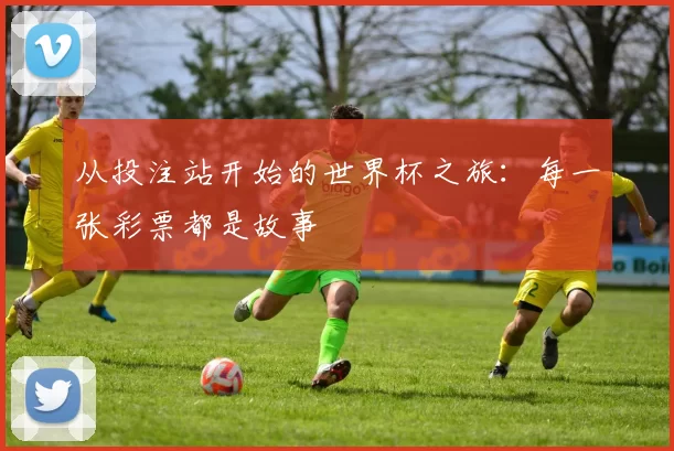 从投注站开始的世界杯之旅:每一张彩票都是故事