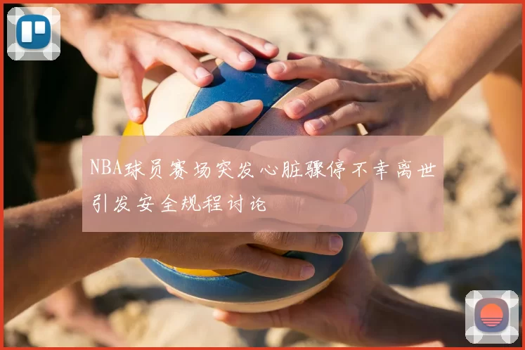 NBA球员赛场突发心脏骤停不幸离世引发安全规程讨论