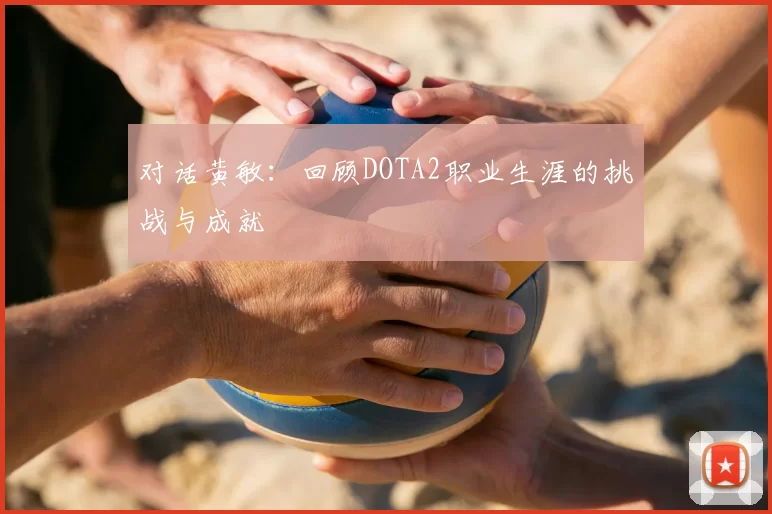 对话黄敏：回顾DOTA2职业生涯的挑战与成就