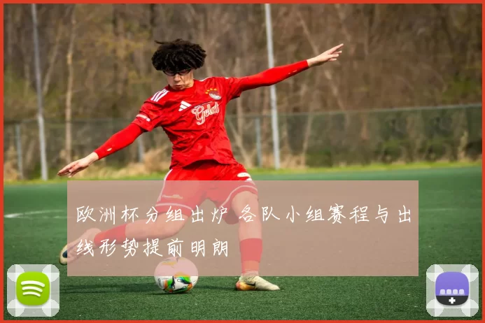 欧洲杯分组出炉 各队小组赛程与出线形势提前明朗