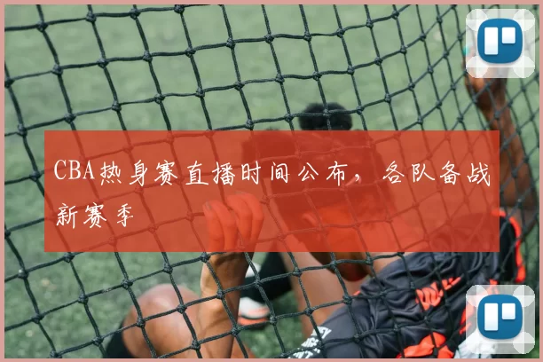 CBA热身赛直播时间公布，各队备战新赛季