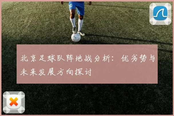 北京足球队阵地战分析:优劣势与未来发展方向探讨