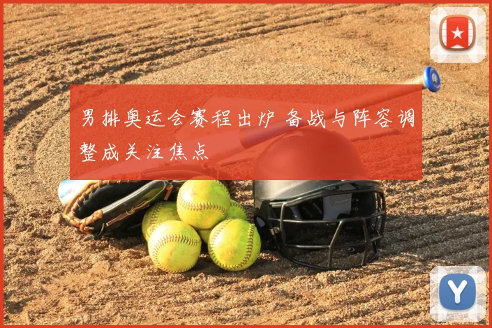男排奥运会赛程出炉 备战与阵容调整成关注焦点