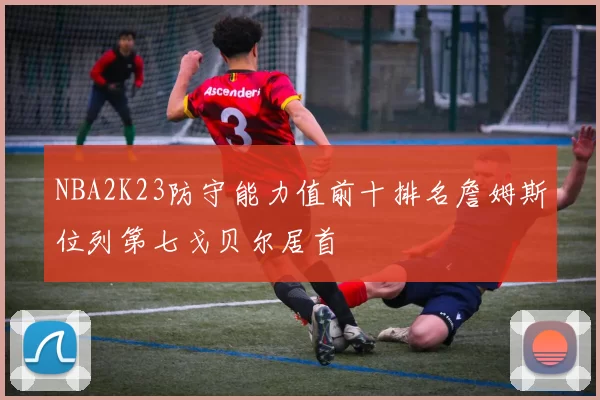 NBA2K23防守能力值前十排名詹姆斯位列第七戈贝尔居首