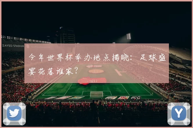 今年世界杯举办地点揭晓:足球盛宴花落谁家?