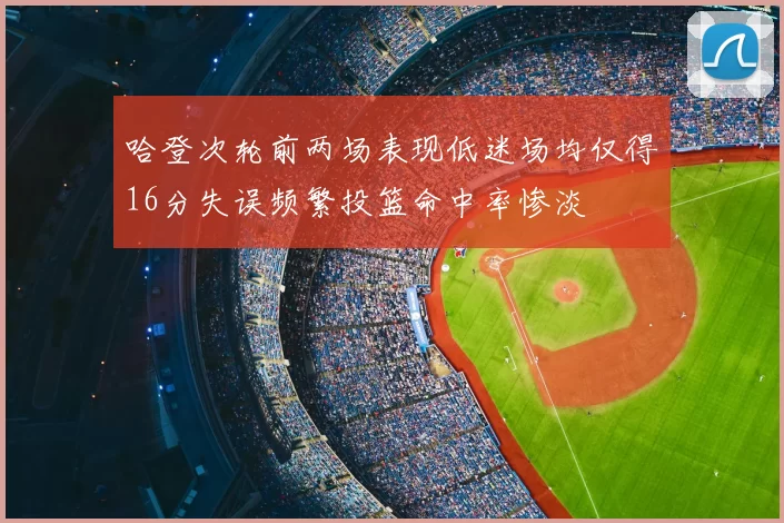 哈登次轮前两场表现低迷场均仅得16分失误频繁投篮命中率惨淡