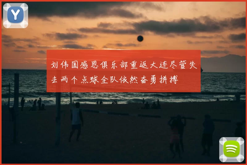 刘伟国感恩俱乐部重返大连尽管失去两个点球全队依然奋勇拼搏