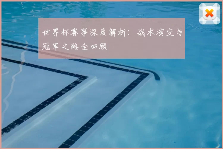 世界杯赛事深度解析:战术演变与冠军之路全回顾
