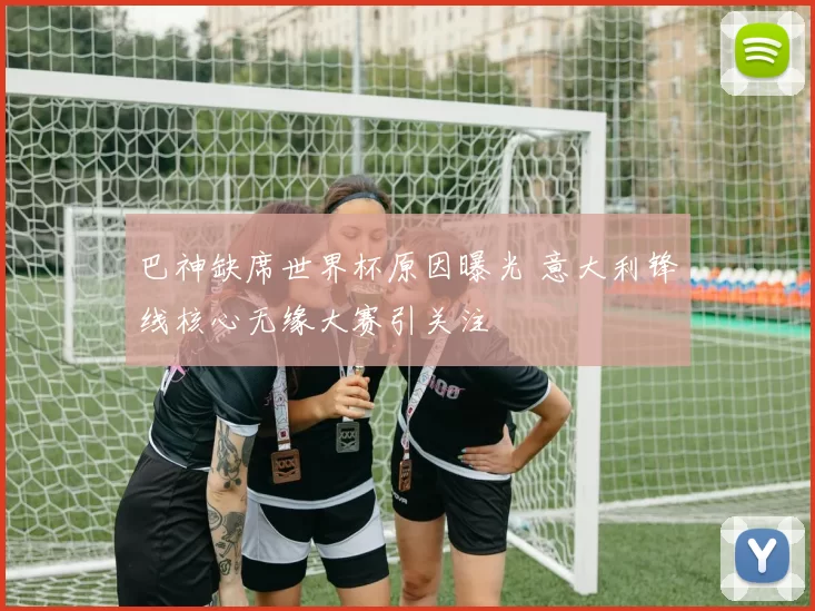 巴神缺席世界杯原因曝光 意大利锋线核心无缘大赛引关注