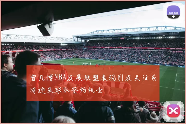曾凡博NBA发展联盟表现引发关注或将迎来球队签约机会