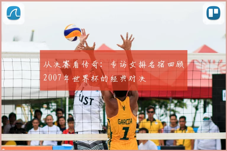 从决赛看传奇：专访女排名宿回顾2007年世界杯的经典对决