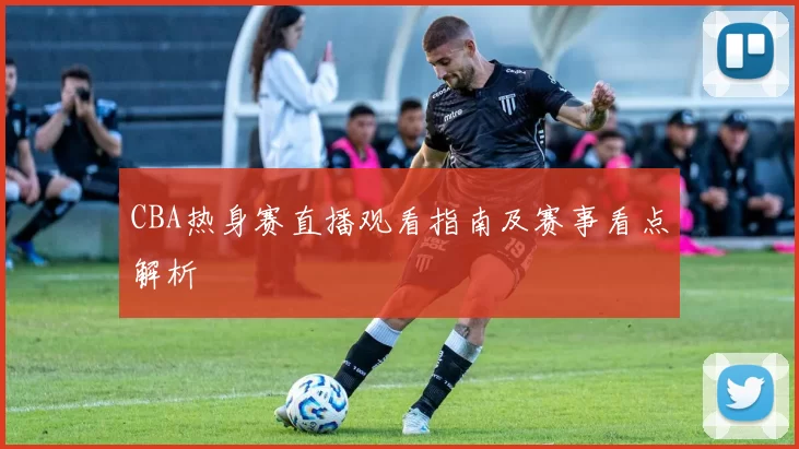 CBA热身赛直播观看指南及赛事看点解析