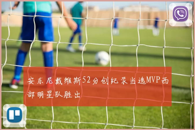 安东尼戴维斯52分创纪录当选MVP西部明星队胜出