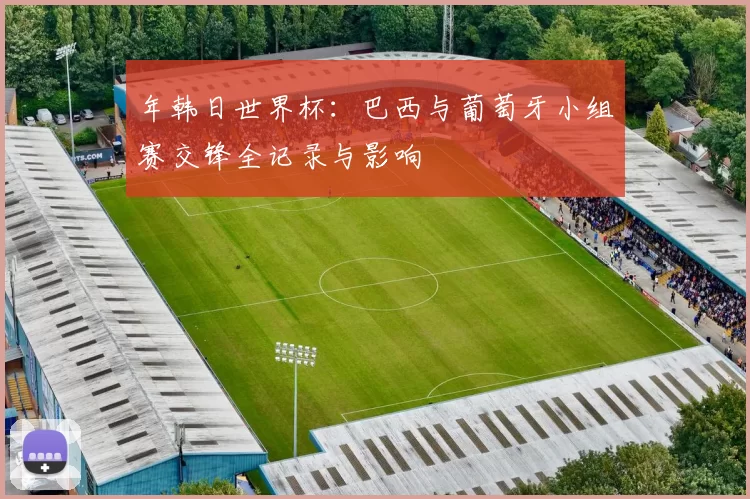 年韩日世界杯:巴西与葡萄牙小组赛交锋全记录与影响