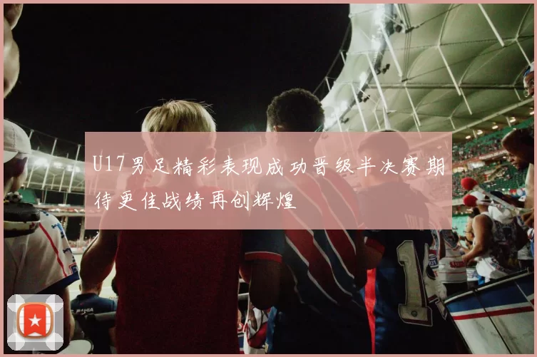 U17男足精彩表现成功晋级半决赛期待更佳战绩再创辉煌