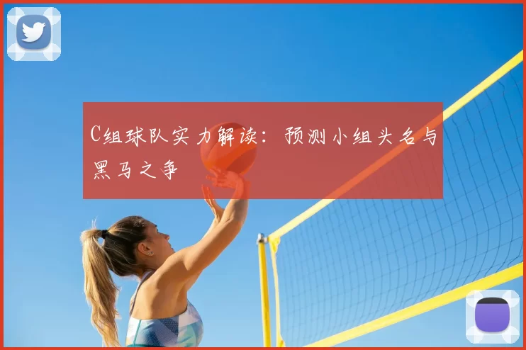 C组球队实力解读:预测小组头名与黑马之争